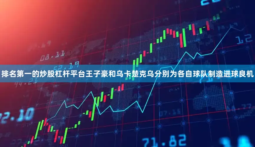 排名第一的炒股杠杆平台王子豪和乌卡楚克乌分别为各自球队制造进球良机
