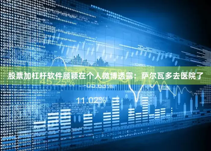 股票加杠杆软件顾颖在个人微博透露：萨尔瓦多去医院了
