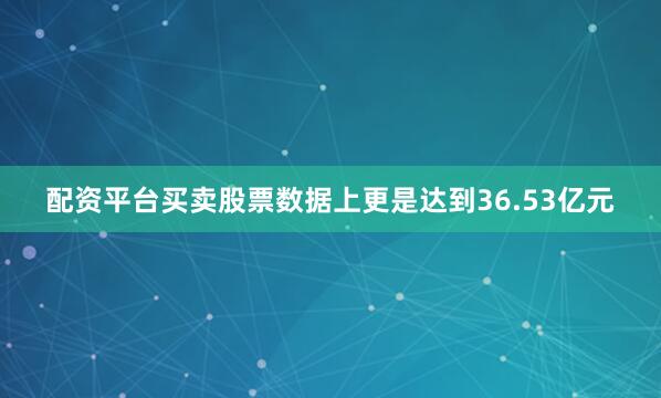 配资平台买卖股票数据上更是达到36.53亿元