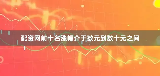 配资网前十名涨幅介于数元到数十元之间