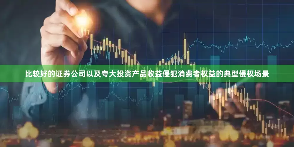 比较好的证券公司以及夸大投资产品收益侵犯消费者权益的典型侵权场景