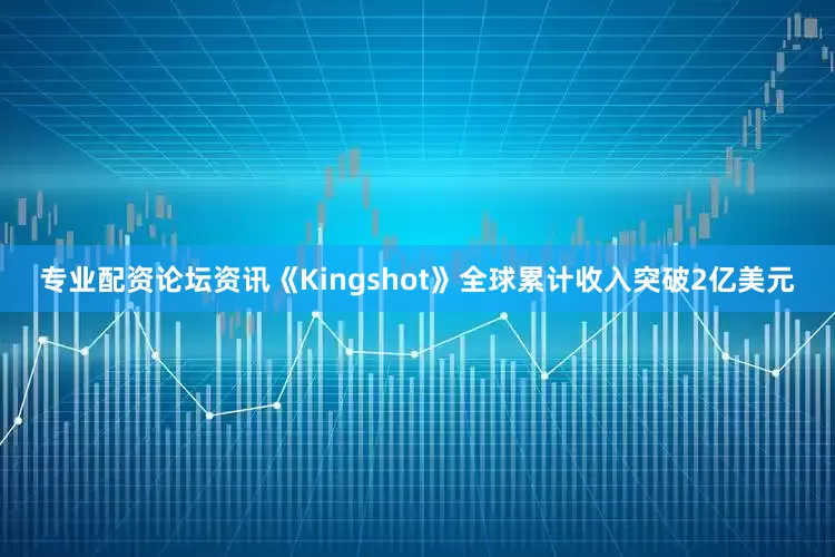 专业配资论坛资讯《Kingshot》全球累计收入突破2亿美元