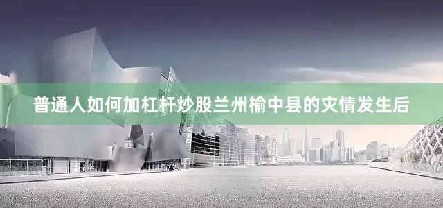 普通人如何加杠杆炒股兰州榆中县的灾情发生后