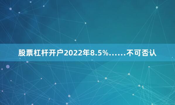 股票杠杆开户2022年8.5%……不可否认