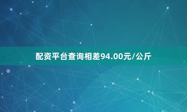 配资平台查询相差94.00元/公斤