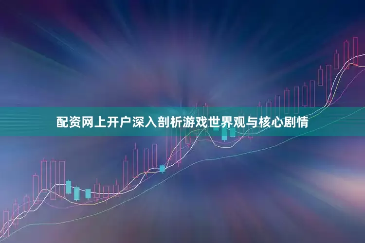 配资网上开户深入剖析游戏世界观与核心剧情