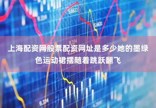 上海配资网股票配资网址是多少她的墨绿色运动裙摆随着跳跃翻飞