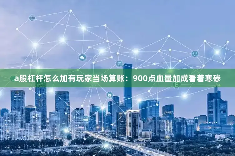 a股杠杆怎么加有玩家当场算账：900点血量加成看着寒碜