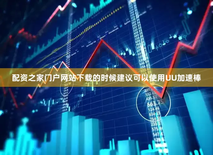配资之家门户网站下载的时候建议可以使用UU加速棒