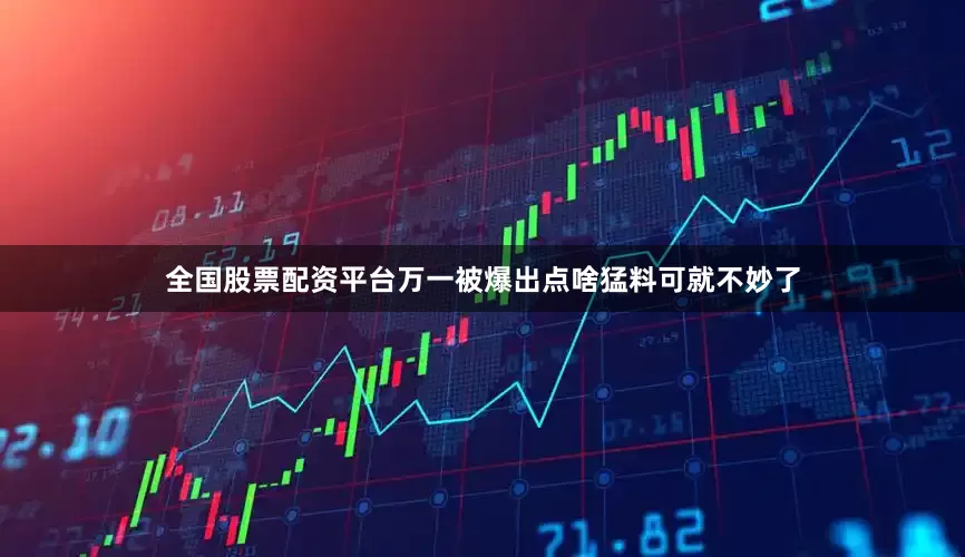 全国股票配资平台万一被爆出点啥猛料可就不妙了