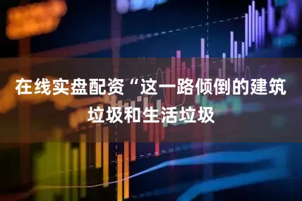 在线实盘配资“这一路倾倒的建筑垃圾和生活垃圾
