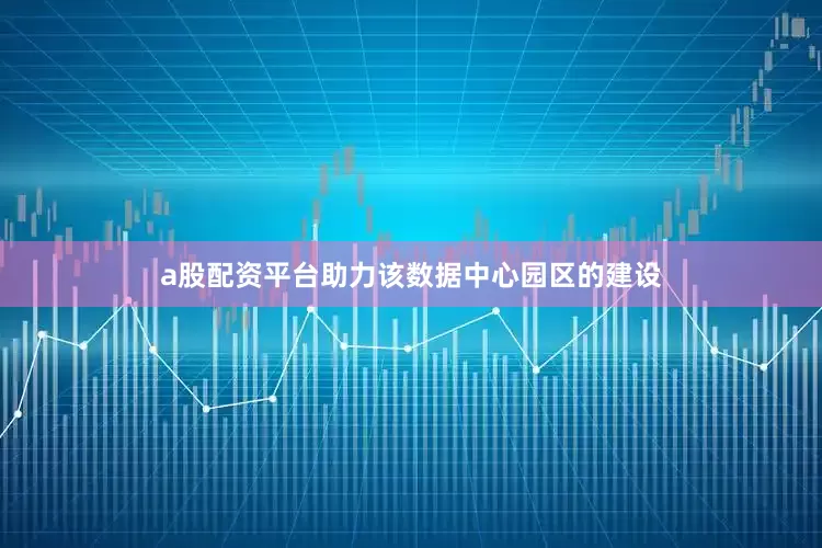 a股配资平台助力该数据中心园区的建设