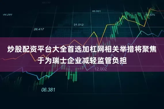 炒股配资平台大全首选加杠网相关举措将聚焦于为瑞士企业减轻监管负担