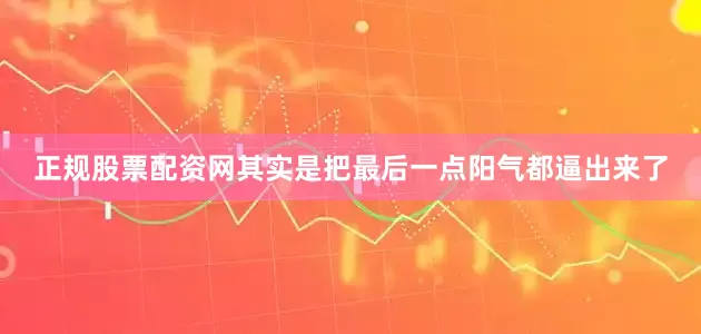 正规股票配资网其实是把最后一点阳气都逼出来了