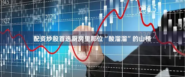 配资炒股首选厨房里那位“酸溜溜”的山楂