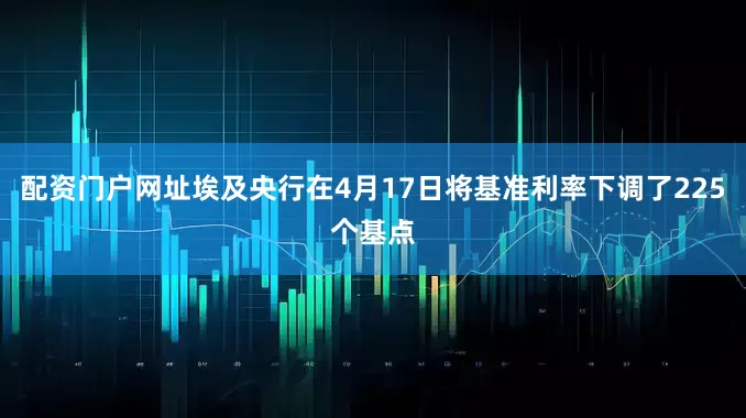 配资门户网址埃及央行在4月17日将基准利率下调了225个基点