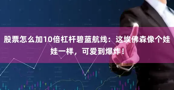 股票怎么加10倍杠杆碧蓝航线：这埃佛森像个娃娃一样，可爱到爆炸！