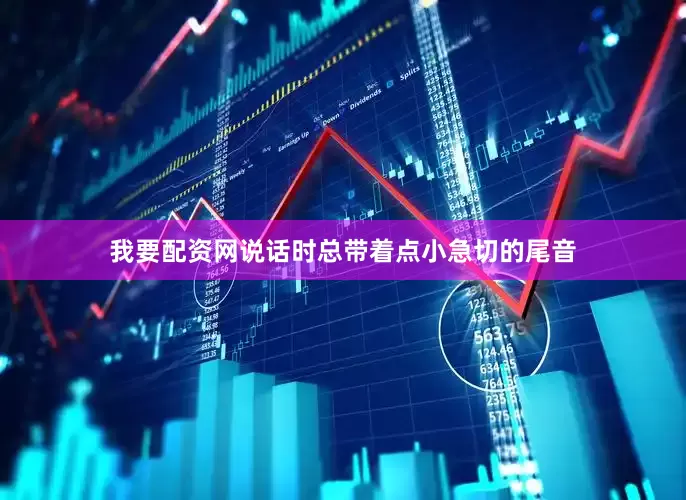 我要配资网说话时总带着点小急切的尾音