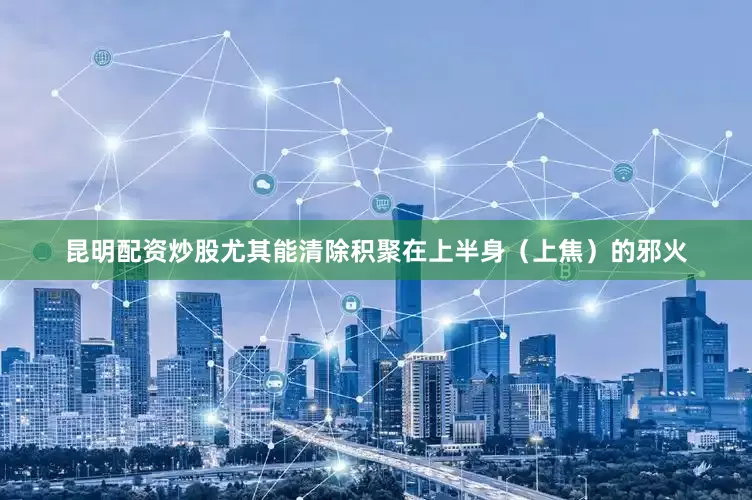 昆明配资炒股尤其能清除积聚在上半身（上焦）的邪火