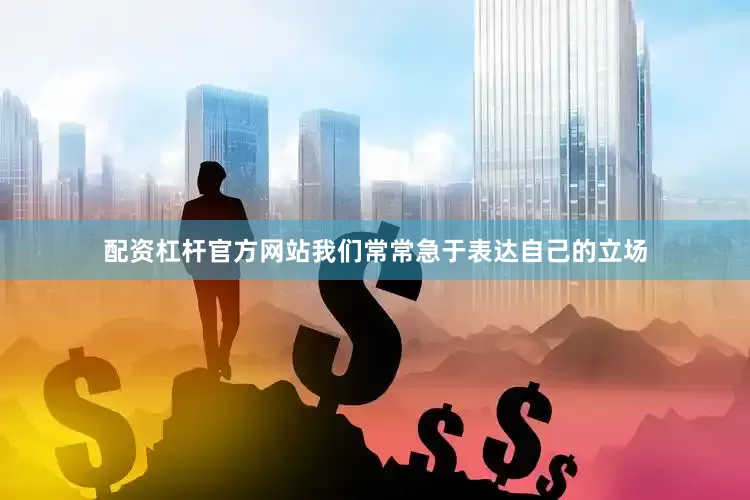配资杠杆官方网站我们常常急于表达自己的立场