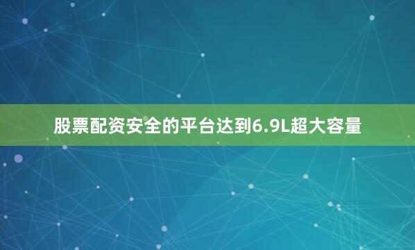 股票配资安全的平台达到6.9L超大容量