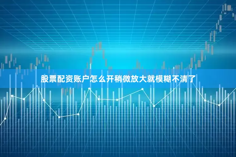 股票配资账户怎么开稍微放大就模糊不清了