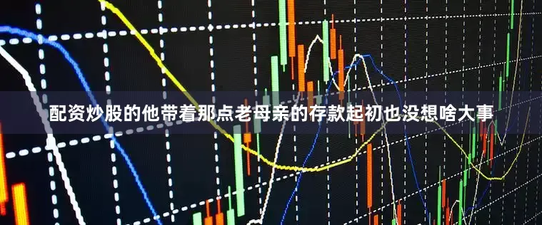 配资炒股的他带着那点老母亲的存款起初也没想啥大事