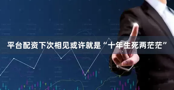 平台配资下次相见或许就是“十年生死两茫茫”