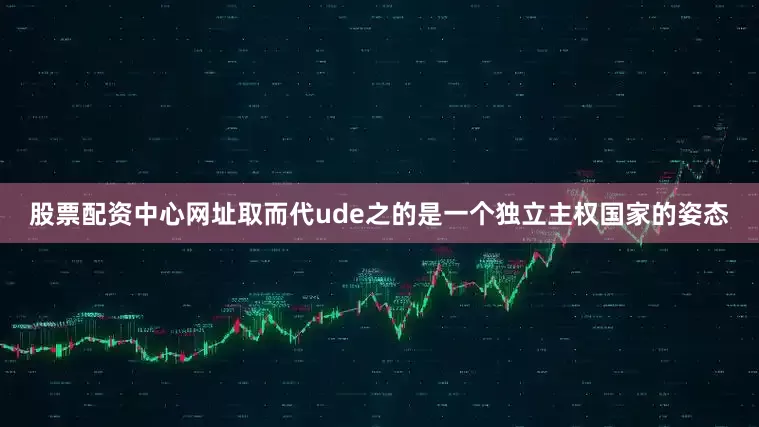 股票配资中心网址取而代ude之的是一个独立主权国家的姿态
