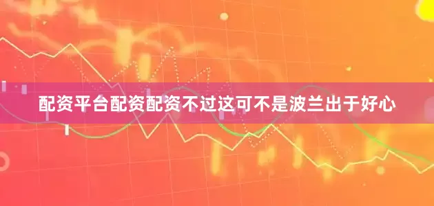 配资平台配资配资不过这可不是波兰出于好心