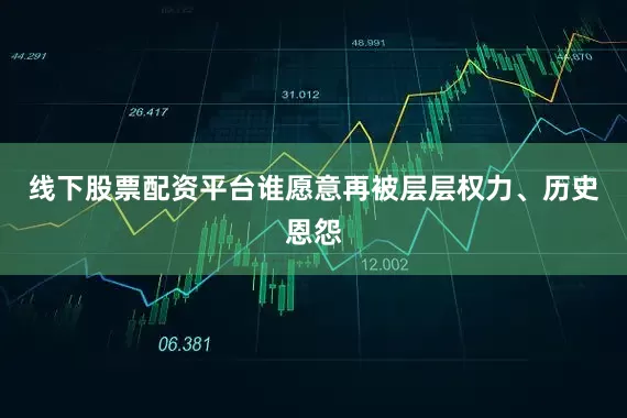 线下股票配资平台谁愿意再被层层权力、历史恩怨
