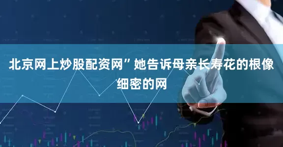 北京网上炒股配资网”她告诉母亲长寿花的根像细密的网
