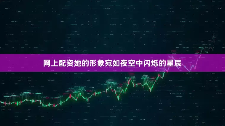 网上配资她的形象宛如夜空中闪烁的星辰