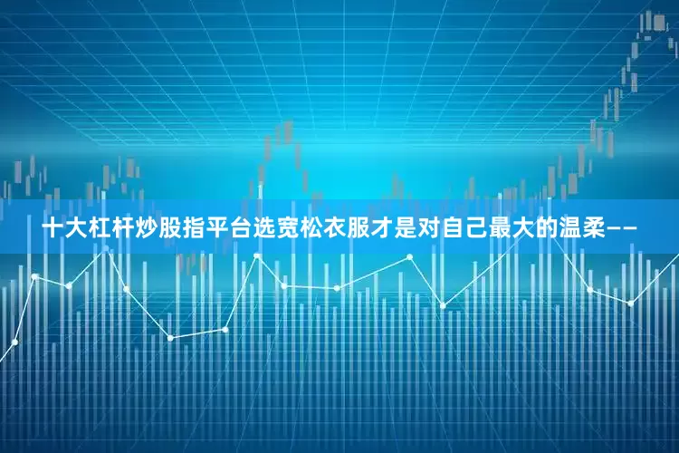 十大杠杆炒股指平台选宽松衣服才是对自己最大的温柔——