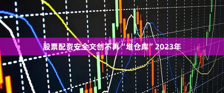 股票配资安全文创不再“堆仓库”2023年