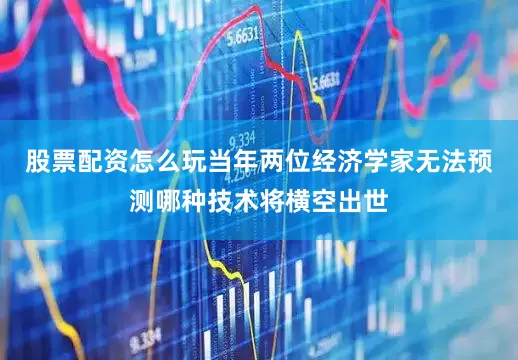 股票配资怎么玩当年两位经济学家无法预测哪种技术将横空出世