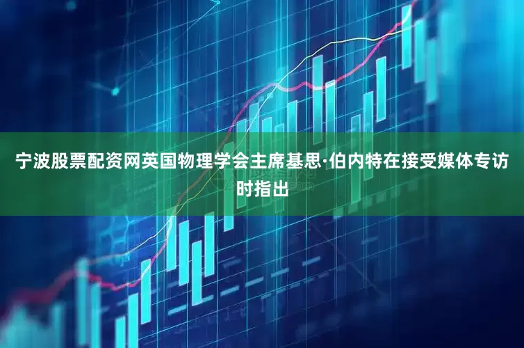 宁波股票配资网英国物理学会主席基思·伯内特在接受媒体专访时指出