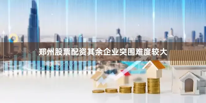 郑州股票配资其余企业突围难度较大