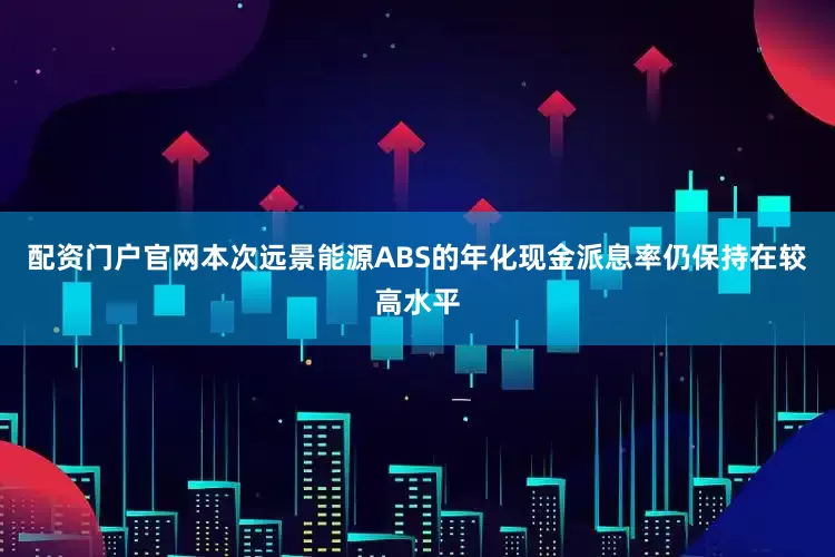 配资门户官网本次远景能源ABS的年化现金派息率仍保持在较高水平