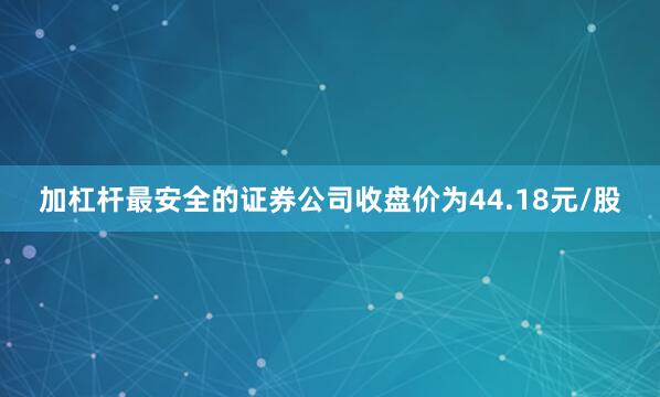 加杠杆最安全的证券公司收盘价为44.18元/股
