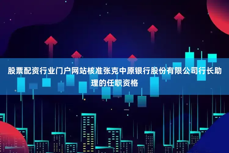 股票配资行业门户网站核准张克中原银行股份有限公司行长助理的任职资格
