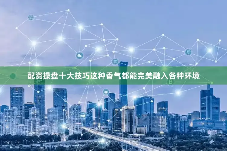 配资操盘十大技巧这种香气都能完美融入各种环境