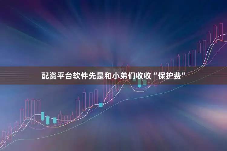 配资平台软件先是和小弟们收收“保护费”