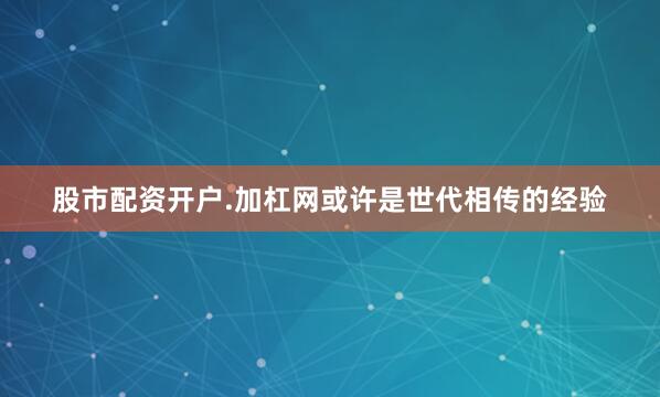 股市配资开户.加杠网或许是世代相传的经验