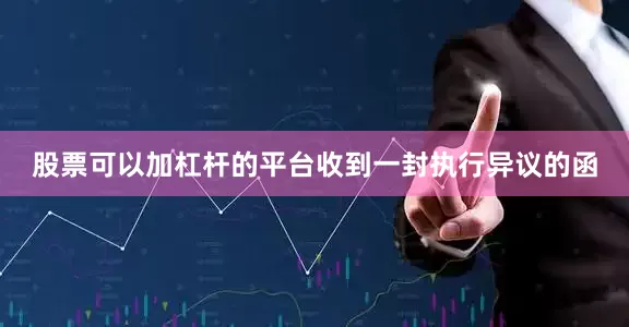 股票可以加杠杆的平台收到一封执行异议的函