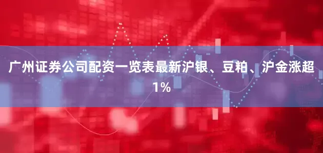 广州证券公司配资一览表最新沪银、豆粕、沪金涨超1%