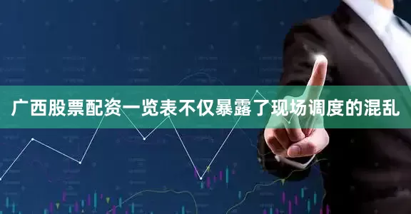 广西股票配资一览表不仅暴露了现场调度的混乱
