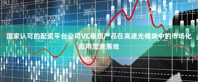 国家认可的配资平台公司VC模组产品在高速光模块中的市场化应用加速落地