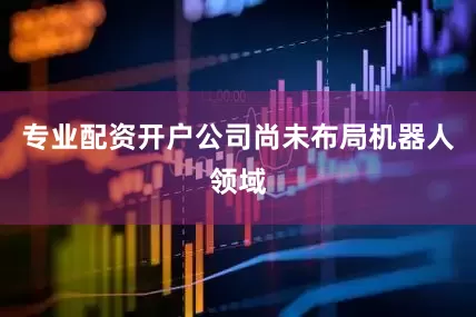 专业配资开户公司尚未布局机器人领域