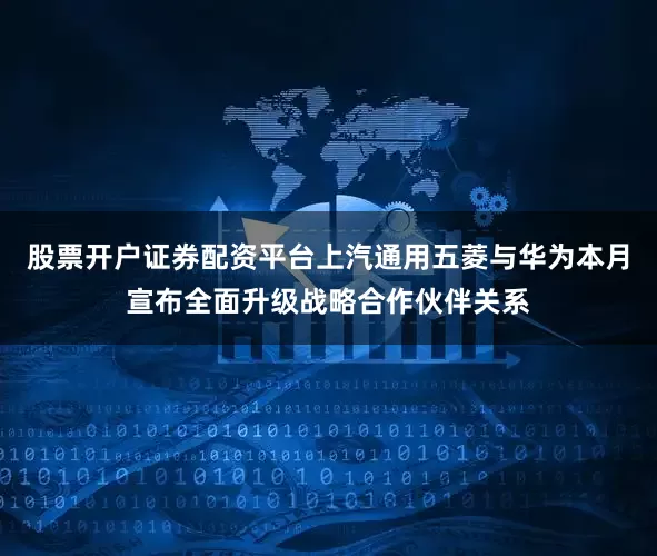 股票开户证券配资平台上汽通用五菱与华为本月宣布全面升级战略合作伙伴关系